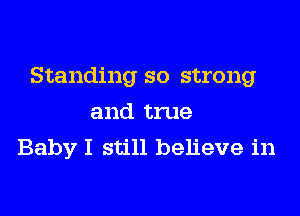 Standing so strong
and true
Baby I still believe in