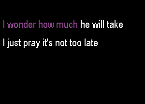 I wonder how much he will take

ljust pray ifs not too late