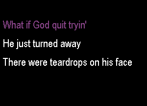 What if God quit tryin'

He just turned away

There were teardrops on his face