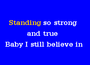 Standing so strong
and true
Baby I still believe in