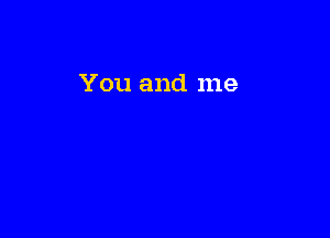 You and me