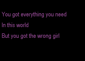 You got everything you need

In this world

But you got the wrong girl