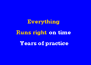 Everything

Runs right on time

Years of practice