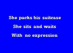 She packs his suitcase

She sits and waits

With no expression