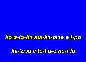 ko a-lo-ha ma-ka-mae e I-po

ka-'u ia e Ie-l a-e ne-i la