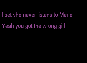 I bet she never listens to Merle

Yeah you got the wrong girl