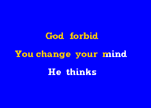 God forbid.

You change your mind

He thinks
