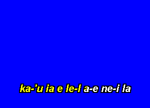 ka-'u ia e Ie-l a-e ne-i la