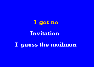 I got no

Invitation

I guess the mailman