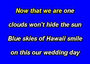 Now that we are one
clouds won't hide the sun
Blue skies of Hawaii smile

on this our wedding day