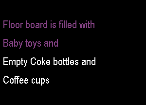 Floor board is filled with
Baby toys and

Empty Coke bottles and

Coffee cups