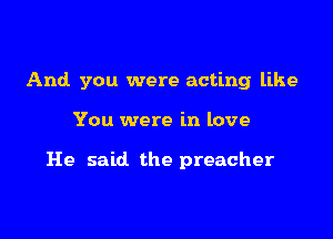 And you were acting like

You were in love

He said the preacher
