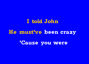 I hold John

He must've been crazy

'Cause you were