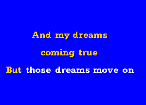 And my dreams

coming true

But those dreams move on