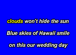 clouds won't hide the sun

Blue skies of Hawaii smile

on this our wedding day