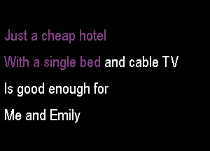 Just a cheap hotel
With a single bed and cable TV

ls good enough for

Me and Emily