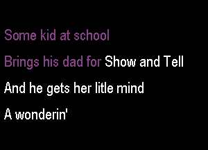 Some kid at school
Brings his dad for Show and Tell

And he gets her litle mind

A wonderin'