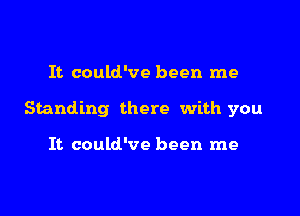 It could've been me

Standing there with you

It could've been me