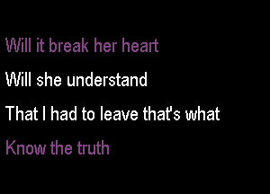 Will it break her head
Will she understand

That I had to leave that's what
Know the truth