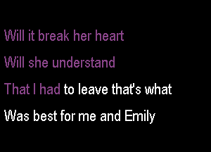 Will it break her head
Will she understand
That I had to leave that's what

Was best for me and Emily