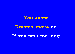 You know

Dreams move on

If you wait too long