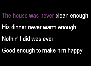 The house was never clean enough
His dinner never warm enough

Nothin' I did was ever

Good enough to make him happy