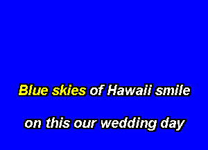 Blue skies of Hawaii smiIe

on this our wedding day