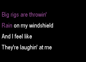 Big rigs are throwin'

Rain on my windshield
And I feel like

Thefre laughin' at me