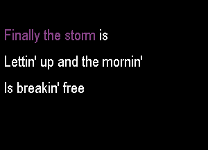 Finally the storm is

Lettin' up and the mornin'

ls breakin' free