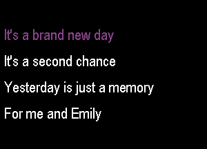 Ifs a brand new day

lfs a second chance

Yesterday is just a memory

For me and Emily