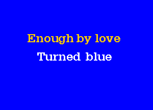 Enough by love

Turned blue