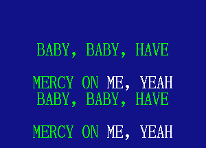 BABY, BABY, HAVE

MERCY ON ME, YEAH
BABY, BABY, HAVE

MERCY ON ME, YEAH l