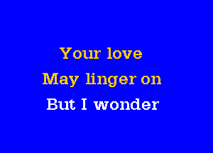 Your love

May linger on

But I wonder