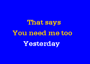 That says
You need me too

Yesterday