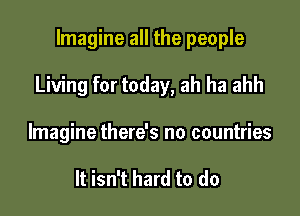 Imagine all the people

Living for today, ah ha ahh

Imagine there's no countries

It isn't hard to do