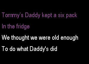 Tommy s Daddy kept a six pack
In the fridge

We thought we were old enough
To do what Daddys did