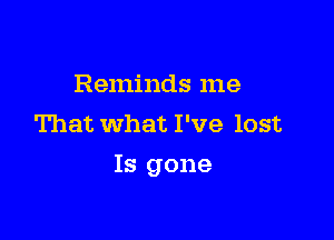 Reminds me
That What I've lost

Is gone