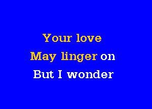 Your love

May linger on

But I wonder