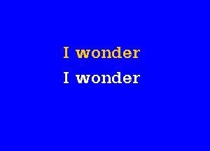 I wonder

I wonder