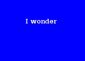 I wonder