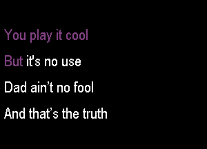 You play it cool

But it's no use
Dad ainot no fool
And thatos the truth