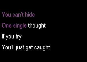 You can)t hide
One single thought
If you try

You lI just get caught