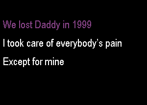 We lost Daddy in 1999

ltook care of everybody9s pain

Except for mine