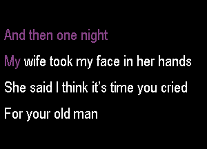 And then one night

My wife took my face in her hands

She said I think it's time you cried

For your old man