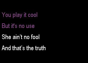 You play it cool

But it's no use
She ain t no fool
And thafs the truth