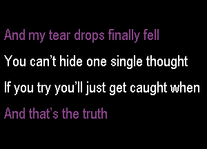 And my tear drops finally fell

You can? hide one single thought

If you try you1l just get caught when
And thafs the truth