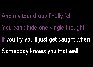 And my tear drops finally fell

You can? hide one single thought

If you try you1l just get caught when

Somebody knows you that well