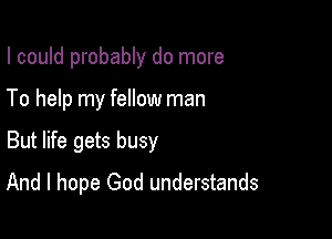 I could probably do more

To help my fellow man

But life gets busy

And I hope God understands