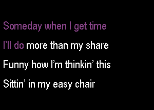 Someday when I get time
HI do more than my share

Funny how Fm thinkin' this

Sittin, in my easy chair