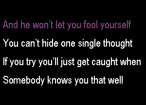 And he wonyt let you fool yourself
You canyt hide one single thought
If you try you just get caught when

Somebody knows you that well